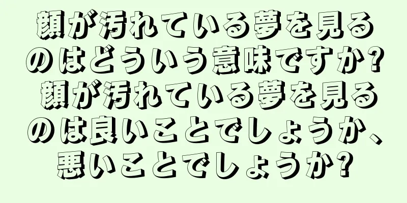 顔が汚れている夢を見るのはどういう意味ですか? 顔が汚れている夢を見るのは良いことでしょうか、悪いことでしょうか?