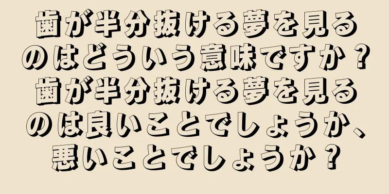歯が半分抜ける夢を見るのはどういう意味ですか？歯が半分抜ける夢を見るのは良いことでしょうか、悪いことでしょうか？
