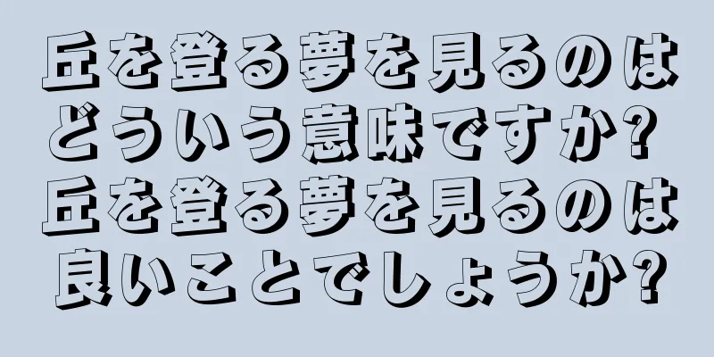 丘を登る夢を見るのはどういう意味ですか? 丘を登る夢を見るのは良いことでしょうか?