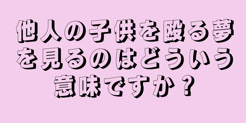 他人の子供を殴る夢を見るのはどういう意味ですか？