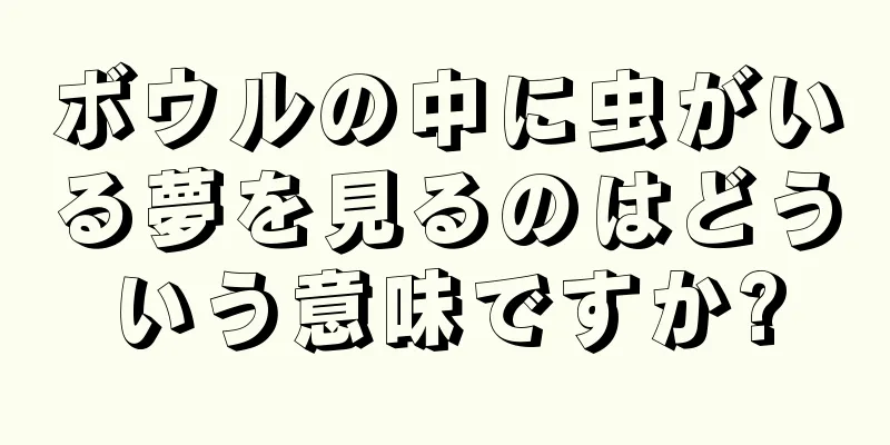 ボウルの中に虫がいる夢を見るのはどういう意味ですか?