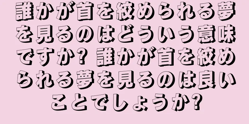 誰かが首を絞められる夢を見るのはどういう意味ですか? 誰かが首を絞められる夢を見るのは良いことでしょうか?