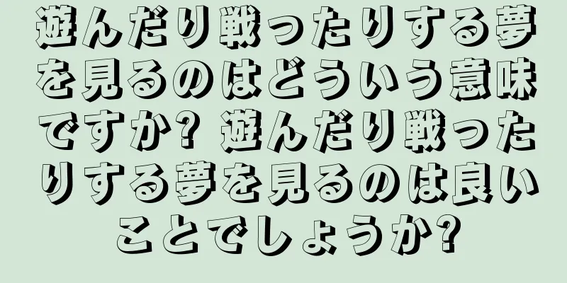 遊んだり戦ったりする夢を見るのはどういう意味ですか? 遊んだり戦ったりする夢を見るのは良いことでしょうか?