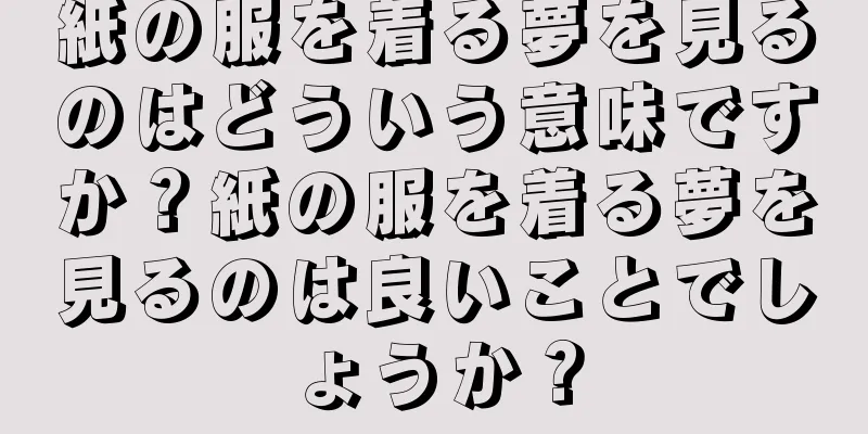 紙の服を着る夢を見るのはどういう意味ですか？紙の服を着る夢を見るのは良いことでしょうか？