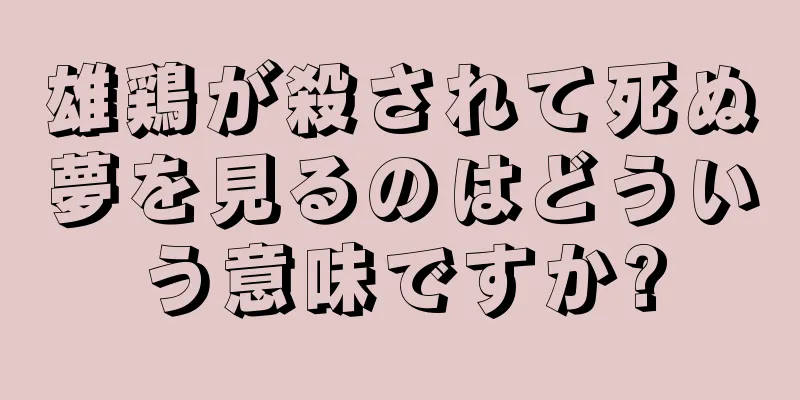 雄鶏が殺されて死ぬ夢を見るのはどういう意味ですか?