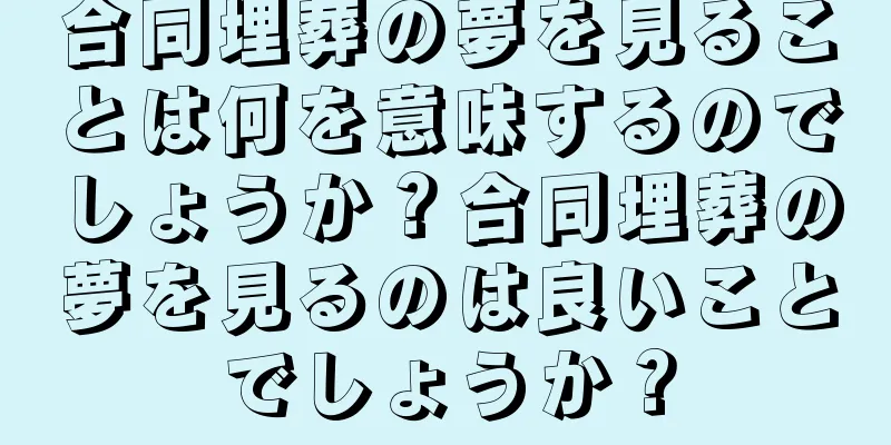 合同埋葬の夢を見ることは何を意味するのでしょうか？合同埋葬の夢を見るのは良いことでしょうか？