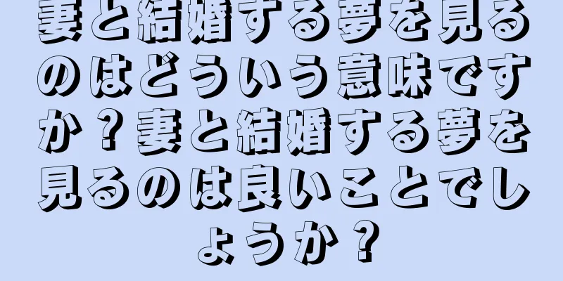 妻と結婚する夢を見るのはどういう意味ですか？妻と結婚する夢を見るのは良いことでしょうか？