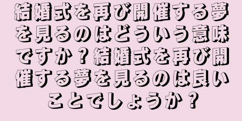 結婚式を再び開催する夢を見るのはどういう意味ですか？結婚式を再び開催する夢を見るのは良いことでしょうか？