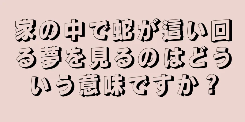 家の中で蛇が這い回る夢を見るのはどういう意味ですか？