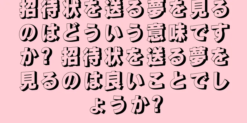 招待状を送る夢を見るのはどういう意味ですか? 招待状を送る夢を見るのは良いことでしょうか?
