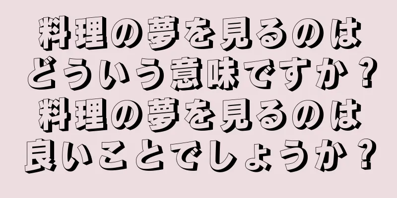 料理の夢を見るのはどういう意味ですか？料理の夢を見るのは良いことでしょうか？