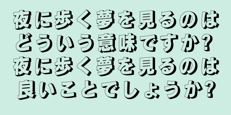 夜に歩く夢を見るのはどういう意味ですか? 夜に歩く夢を見るのは良いことでしょうか?