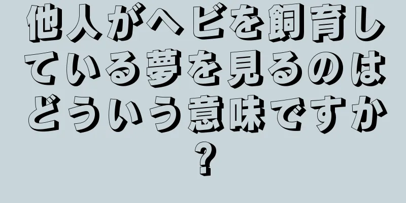 他人がヘビを飼育している夢を見るのはどういう意味ですか?