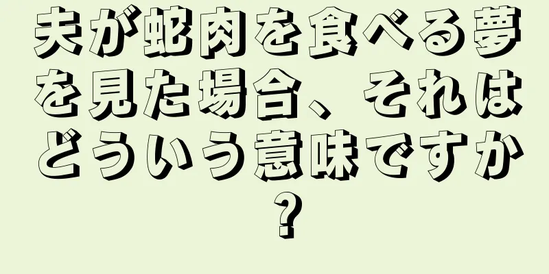 夫が蛇肉を食べる夢を見た場合、それはどういう意味ですか？