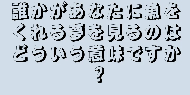 誰かがあなたに魚をくれる夢を見るのはどういう意味ですか？