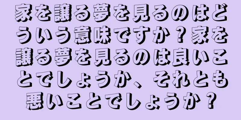 家を譲る夢を見るのはどういう意味ですか？家を譲る夢を見るのは良いことでしょうか、それとも悪いことでしょうか？