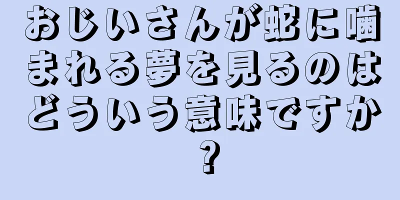 おじいさんが蛇に噛まれる夢を見るのはどういう意味ですか？