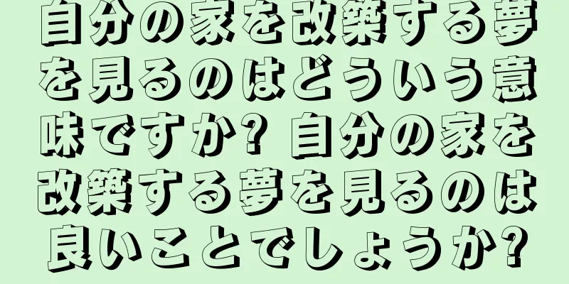 自分の家を改築する夢を見るのはどういう意味ですか? 自分の家を改築する夢を見るのは良いことでしょうか?