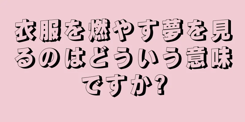 衣服を燃やす夢を見るのはどういう意味ですか?