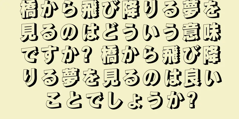 橋から飛び降りる夢を見るのはどういう意味ですか? 橋から飛び降りる夢を見るのは良いことでしょうか?