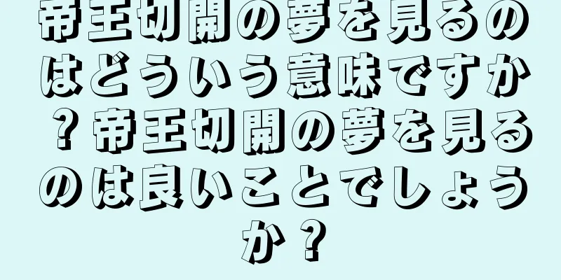 帝王切開の夢を見るのはどういう意味ですか？帝王切開の夢を見るのは良いことでしょうか？