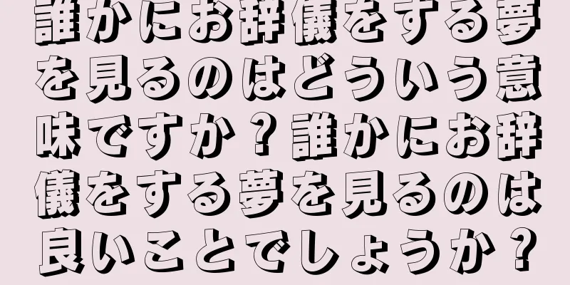 誰かにお辞儀をする夢を見るのはどういう意味ですか？誰かにお辞儀をする夢を見るのは良いことでしょうか？