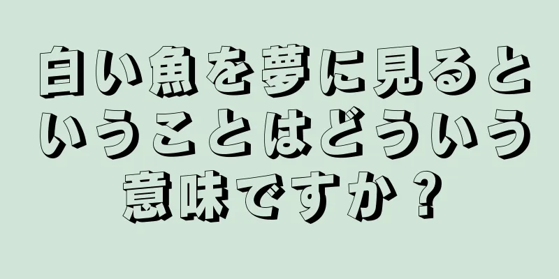 白い魚を夢に見るということはどういう意味ですか？