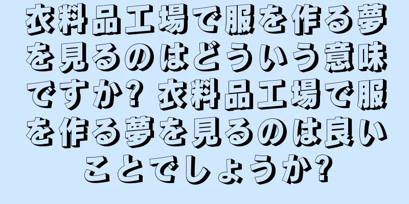 衣料品工場で服を作る夢を見るのはどういう意味ですか? 衣料品工場で服を作る夢を見るのは良いことでしょうか?