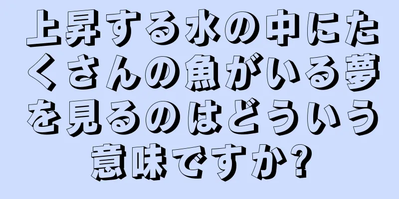 上昇する水の中にたくさんの魚がいる夢を見るのはどういう意味ですか?