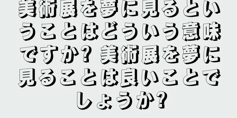 美術展を夢に見るということはどういう意味ですか? 美術展を夢に見ることは良いことでしょうか?