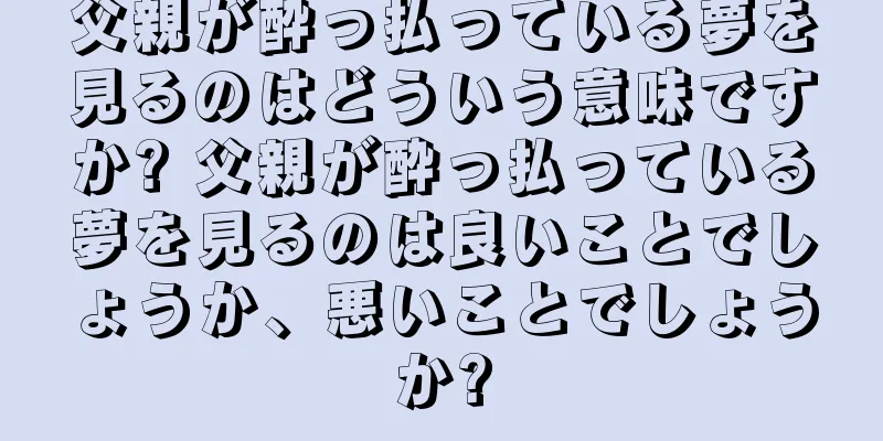父親が酔っ払っている夢を見るのはどういう意味ですか? 父親が酔っ払っている夢を見るのは良いことでしょうか、悪いことでしょうか?
