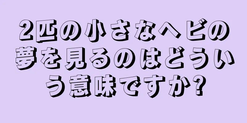 2匹の小さなヘビの夢を見るのはどういう意味ですか?