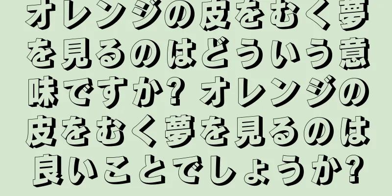 オレンジの皮をむく夢を見るのはどういう意味ですか? オレンジの皮をむく夢を見るのは良いことでしょうか?