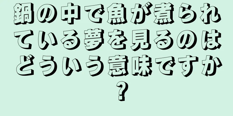 鍋の中で魚が煮られている夢を見るのはどういう意味ですか？