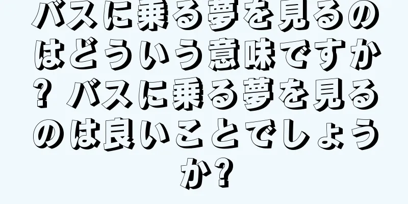 バスに乗る夢を見るのはどういう意味ですか? バスに乗る夢を見るのは良いことでしょうか?
