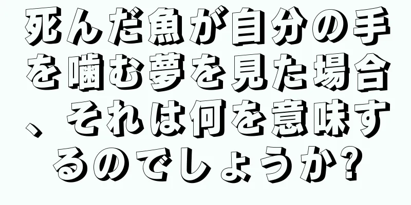死んだ魚が自分の手を噛む夢を見た場合、それは何を意味するのでしょうか?