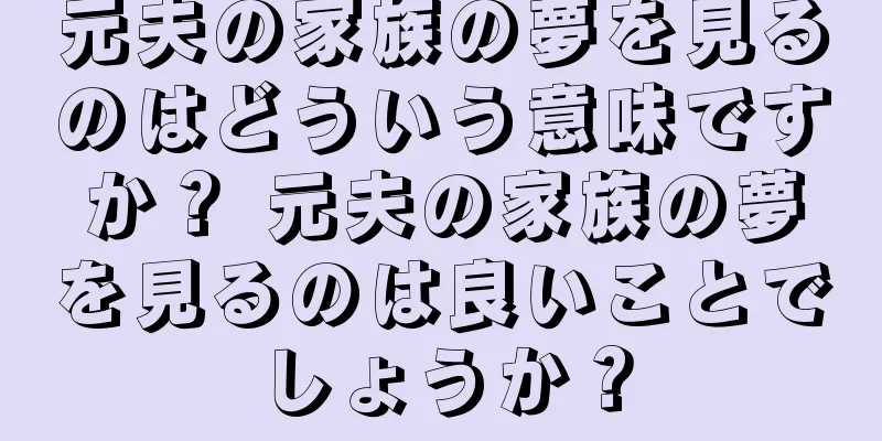 元夫の家族の夢を見るのはどういう意味ですか？ 元夫の家族の夢を見るのは良いことでしょうか？