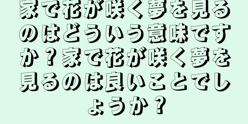 家で花が咲く夢を見るのはどういう意味ですか？家で花が咲く夢を見るのは良いことでしょうか？