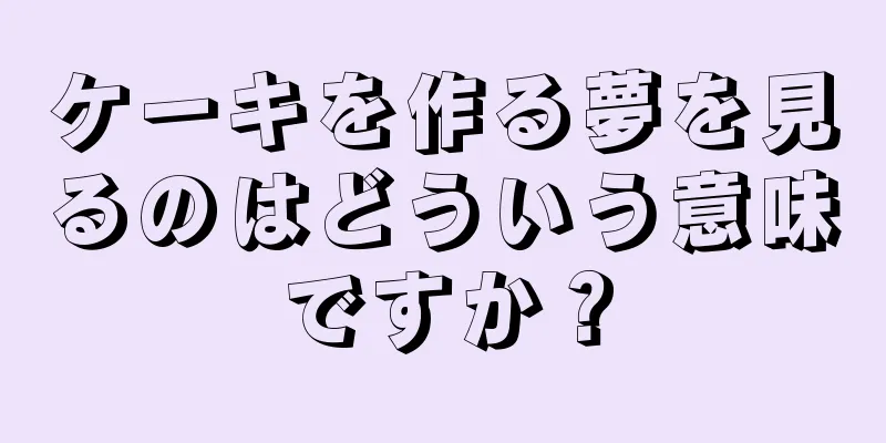 ケーキを作る夢を見るのはどういう意味ですか？