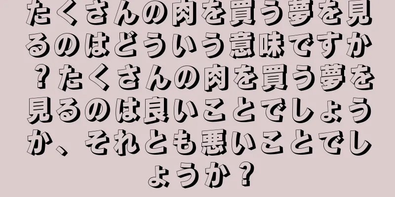 たくさんの肉を買う夢を見るのはどういう意味ですか？たくさんの肉を買う夢を見るのは良いことでしょうか、それとも悪いことでしょうか？