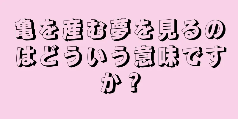 亀を産む夢を見るのはどういう意味ですか？