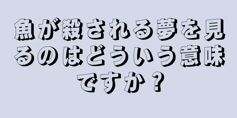 魚が殺される夢を見るのはどういう意味ですか？