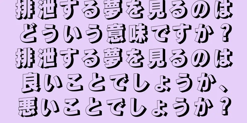 排泄する夢を見るのはどういう意味ですか？排泄する夢を見るのは良いことでしょうか、悪いことでしょうか？