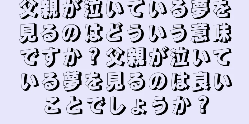 父親が泣いている夢を見るのはどういう意味ですか？父親が泣いている夢を見るのは良いことでしょうか？