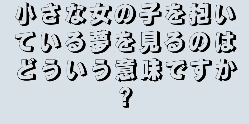小さな女の子を抱いている夢を見るのはどういう意味ですか?