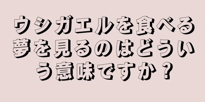ウシガエルを食べる夢を見るのはどういう意味ですか？