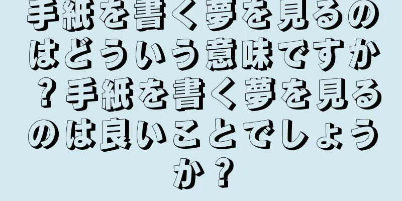 手紙を書く夢を見るのはどういう意味ですか？手紙を書く夢を見るのは良いことでしょうか？