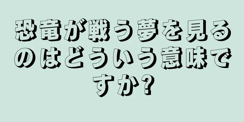 恐竜が戦う夢を見るのはどういう意味ですか?