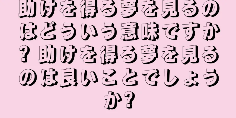 助けを得る夢を見るのはどういう意味ですか? 助けを得る夢を見るのは良いことでしょうか?