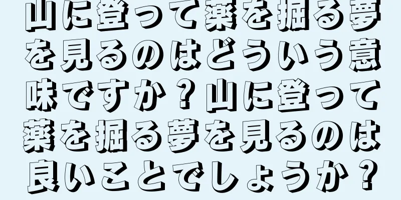 山に登って薬を掘る夢を見るのはどういう意味ですか？山に登って薬を掘る夢を見るのは良いことでしょうか？